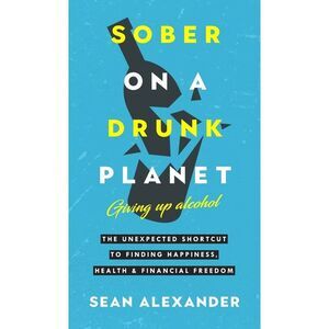 Sober On A Drunk Planet: The Unexpected Shortcut To Finding Happiness, Health An